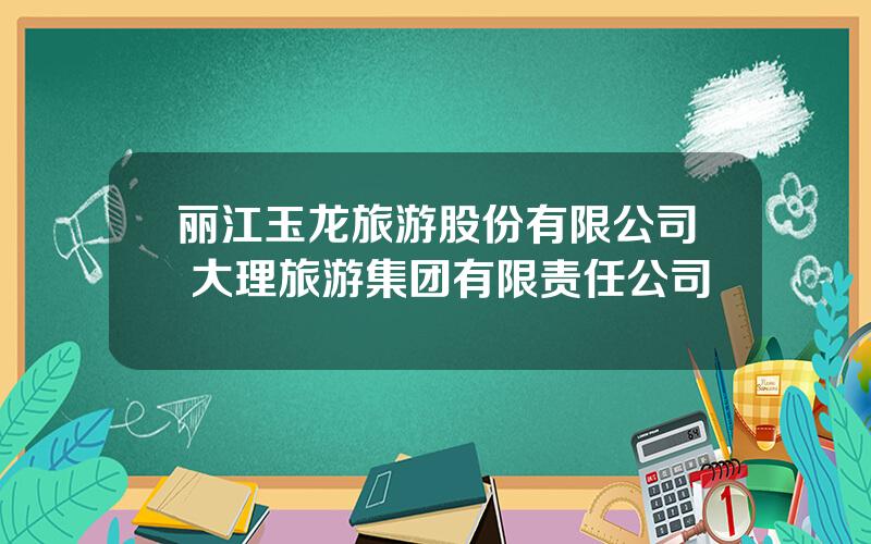 丽江玉龙旅游股份有限公司 大理旅游集团有限责任公司